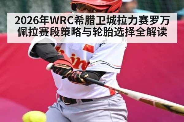 2026年WRC希腊卫城拉力赛罗万佩拉赛段策略与轮胎选择全解读